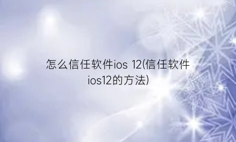 “怎么信任软件ios12(信任软件ios12的方法)